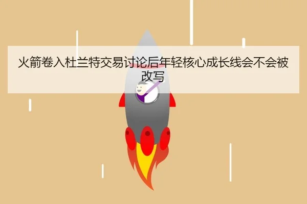 火箭卷入杜兰特交易讨论后年轻核心成长线会不会被改写