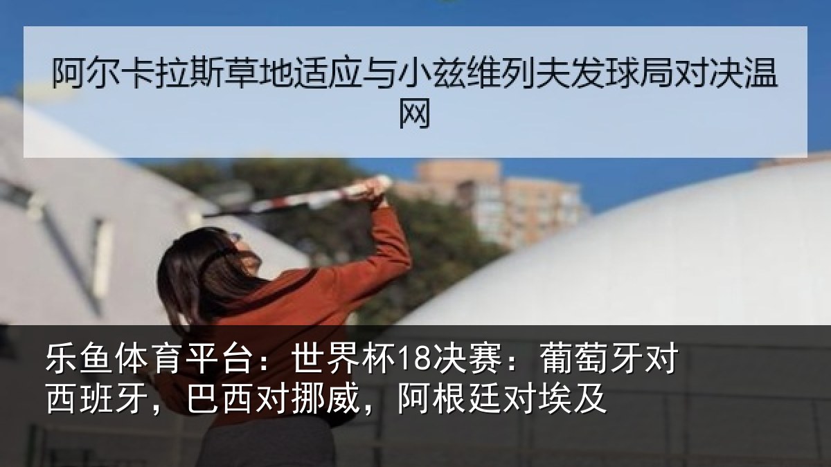 乐鱼体育平台:世界杯18决赛:葡萄牙对西班牙,巴西对挪威,阿根廷对埃及