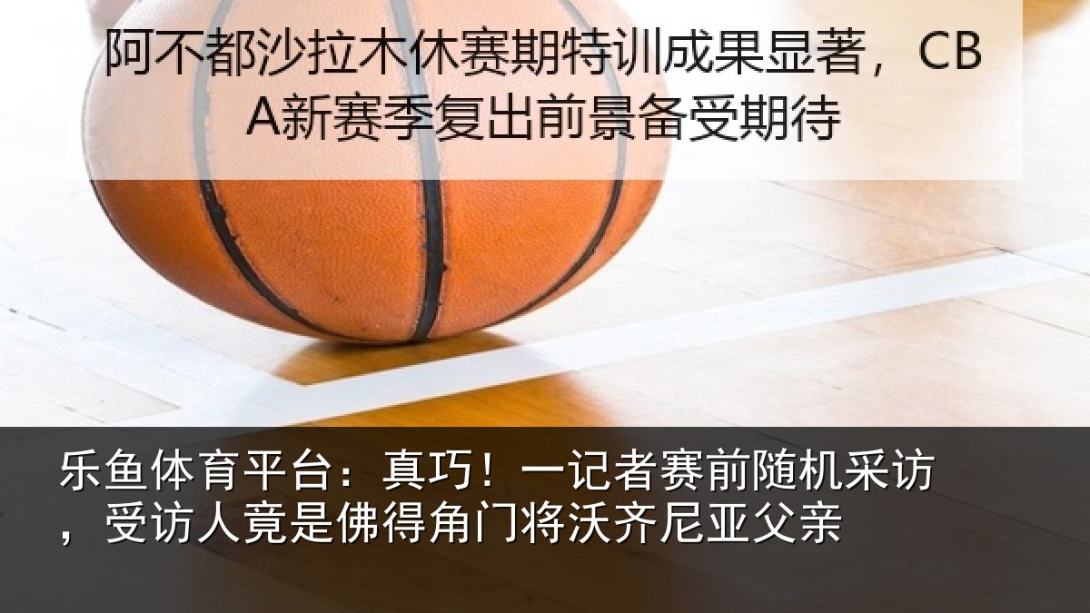 乐鱼体育平台：真巧相关情况访受相关情况将沃齐尼亚父亲