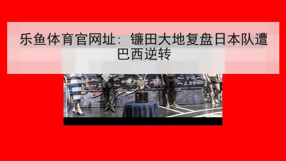 乐鱼体育官网址: 镰田大地复盘日本队遭巴西逆转 乐鱼体育官网址: 镰田大地复盘日本队遭巴西逆转