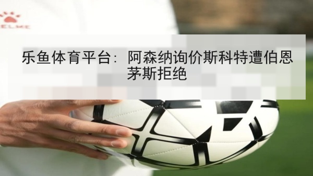 乐鱼体育平台: 阿森纳询价斯科特遭伯恩茅斯拒绝