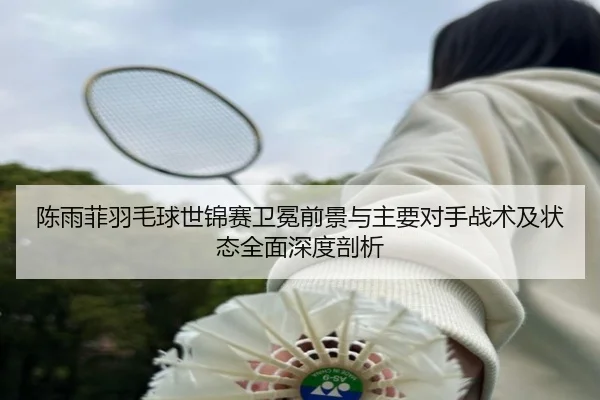 chen-yu-fei-yu-mao-qiu-shi-jin-sai-wei-mian-qian-jing-yu-zhu-yao-dui-shou-zhan-shu-ji-zhuang-tai-quan-mian-shen-du-pou-3-311.jpg