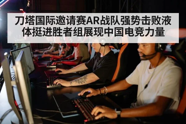 刀塔国际邀请赛AR战队强势击败液体挺进胜者组展现中国电竞力量