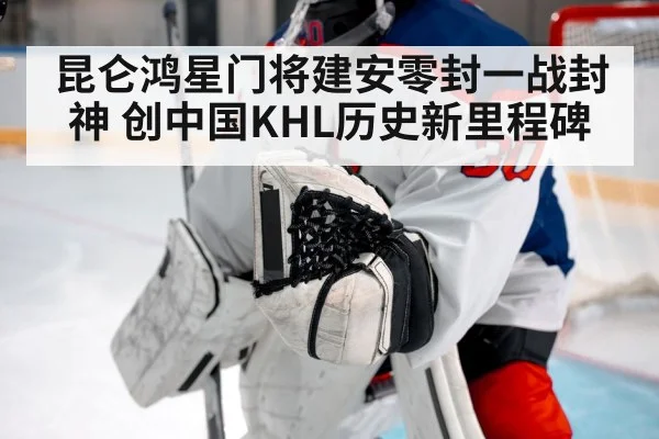 昆仑鸿星门将建安零封一战封神 创中国KHL历史新里程碑
