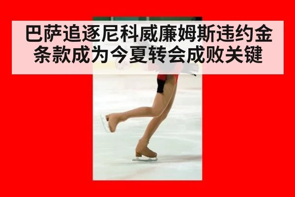 巴萨追逐尼科威廉姆斯违约金条款成为今夏转会成败关键
