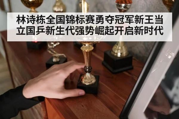 林诗栋全国锦标赛勇夺冠军新王当立国乒新生代强势崛起开启新时代