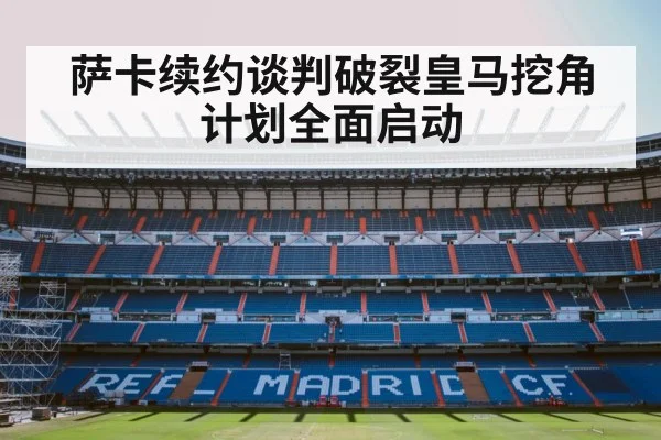 萨卡续约谈判破裂皇马挖角计划全面启动