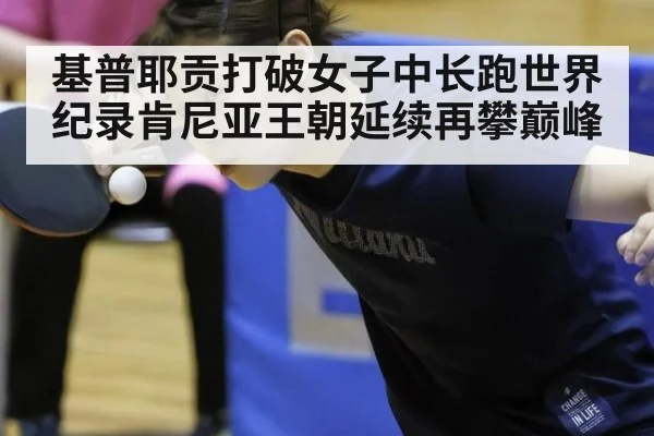基普耶贡打破女子中长跑世界纪录肯尼亚王朝延续再攀巅峰