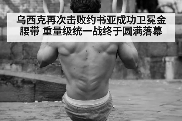 乌西克再次击败约书亚成功卫冕金腰带 重量级统一战终于圆满落幕