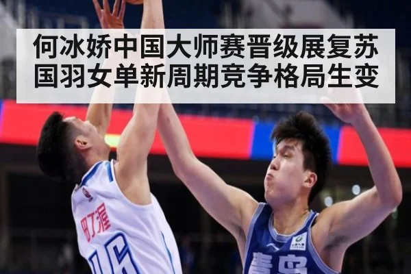 何冰娇中国大师赛晋级展复苏国羽女单新周期竞争格局生变