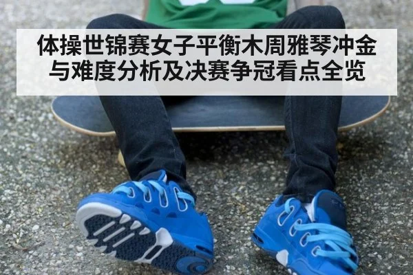 体操世锦赛女子平衡木周雅琴冲金与难度分析及决赛争冠看点全览